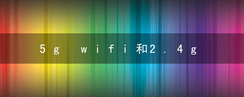 5g wifi和2.4g wifi有什么区别